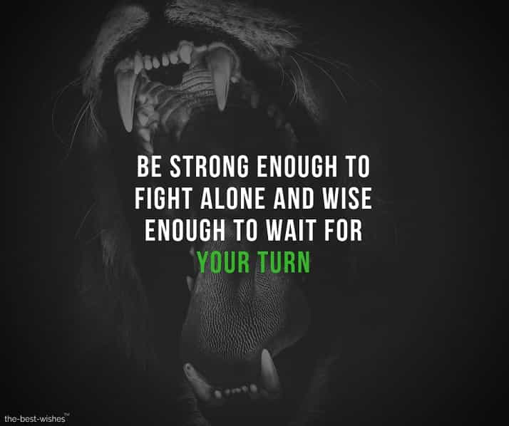 be strong enough to fight alone and wise enough to wait for your turn