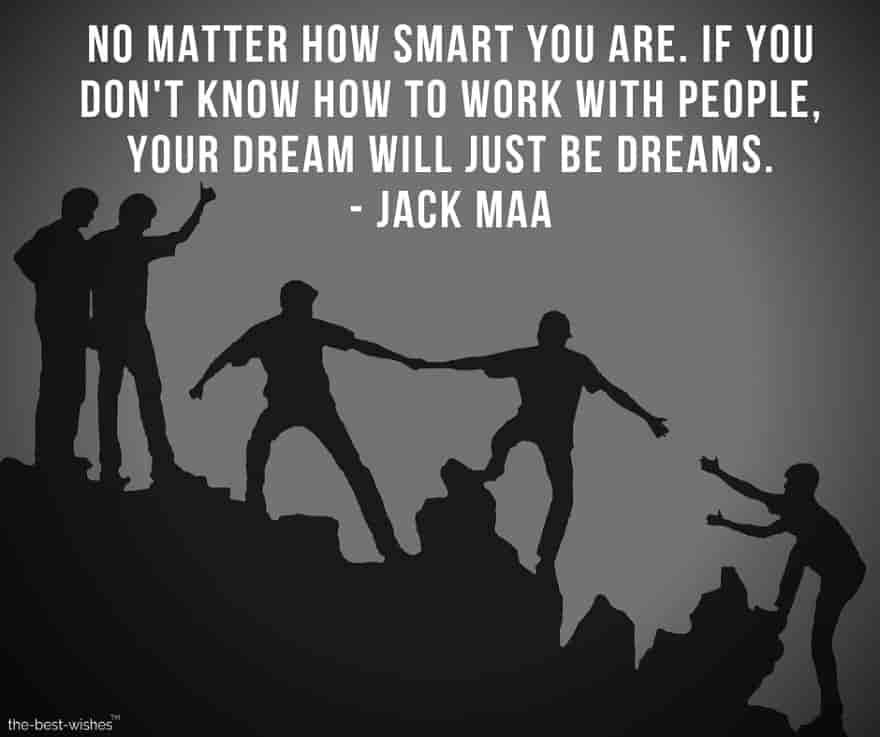 No matter how smart you are, if you don't know how to work with people, your dream will just be dreams.