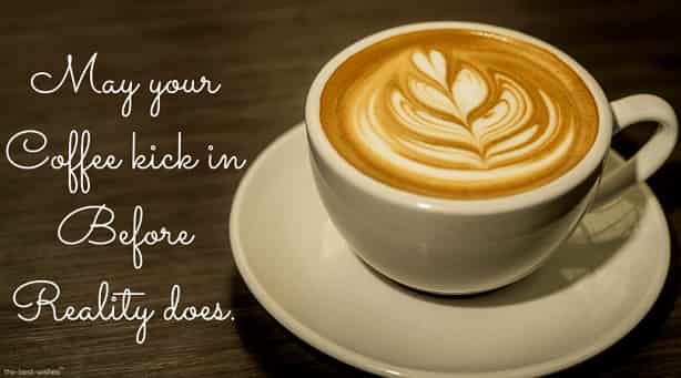 good morning message with coffee may your coffee kick in before reality does
