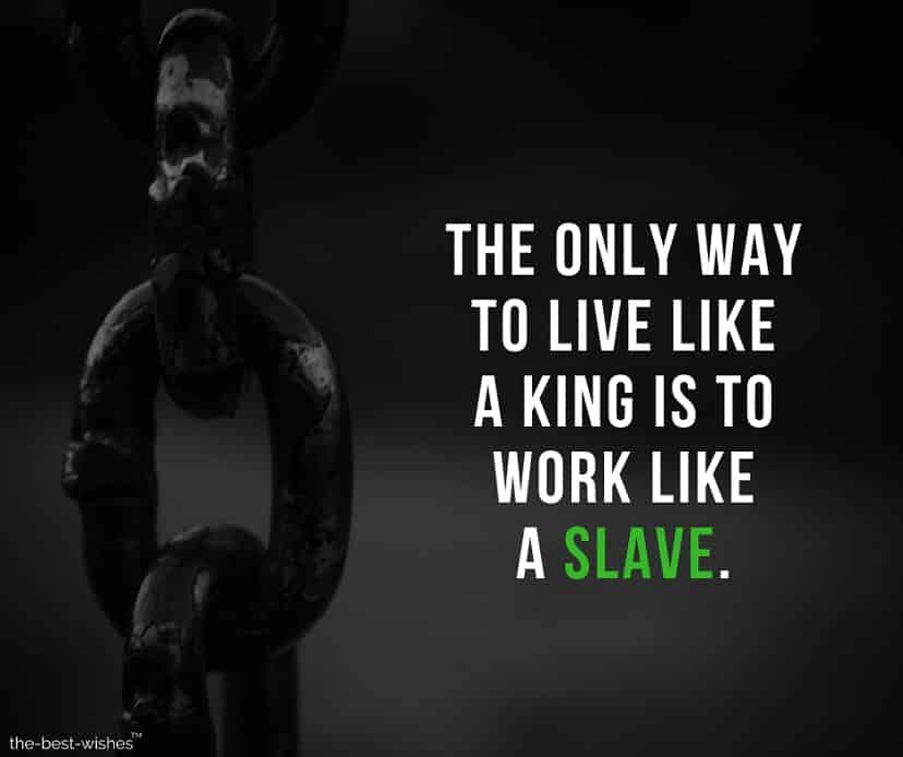 the only way to live like a king is to work like a slave