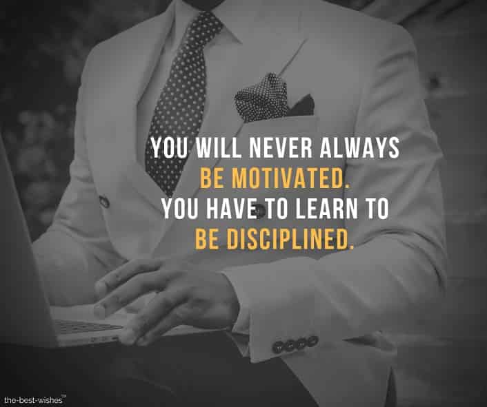 you will never always be motivated you have to learn to be disciplined